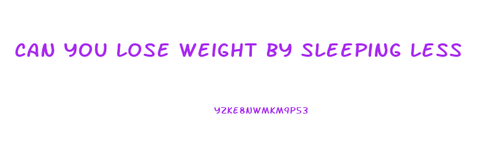 can you lose weight by sleeping less