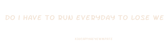 do i have to run everyday to lose weight