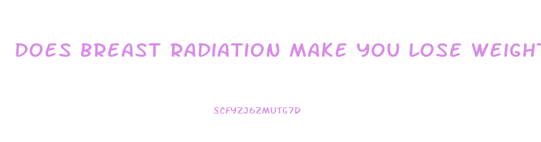 does breast radiation make you lose weight