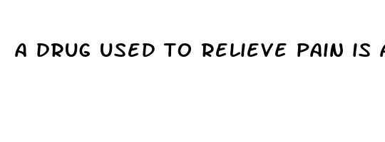 a drug used to relieve pain is an 