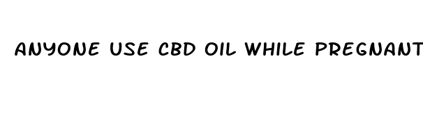 anyone use cbd oil while pregnant