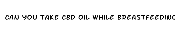 can you take cbd oil while breastfeeding