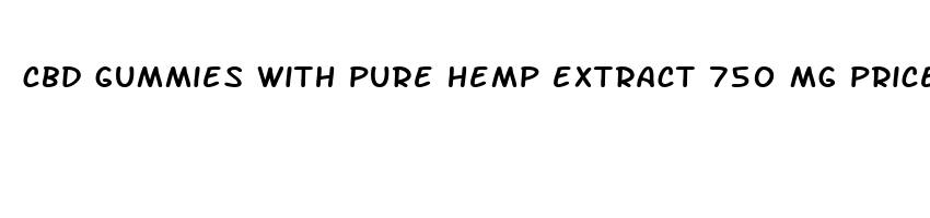 cbd gummies with pure hemp extract 750 mg price