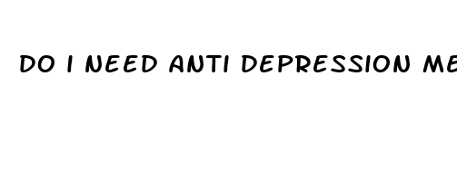 do i need anti depression medication