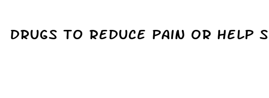 drugs to reduce pain or help sleep