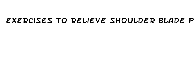 exercises to relieve shoulder blade pain