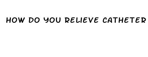 how do you relieve catheter pain