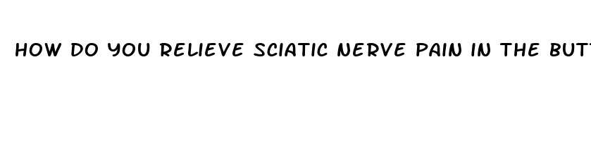 how do you relieve sciatic nerve pain in the buttocks