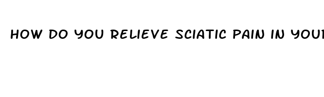 how do you relieve sciatic pain in your legs