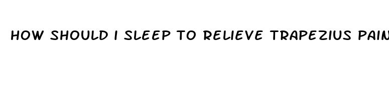 how should i sleep to relieve trapezius pain