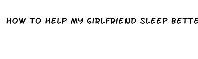 how to help my girlfriend sleep better