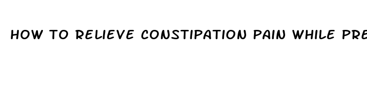 how to relieve constipation pain while pregnant