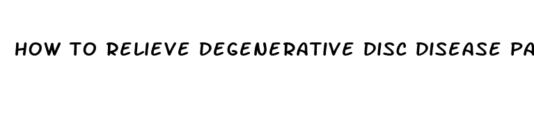 how to relieve degenerative disc disease pain