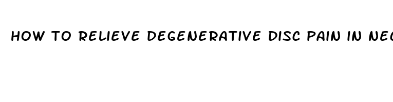 how to relieve degenerative disc pain in neck