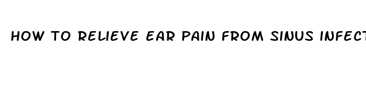 how to relieve ear pain from sinus infection