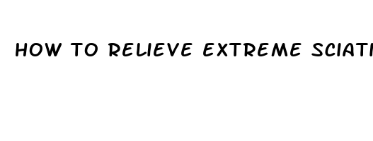 how to relieve extreme sciatic nerve pain