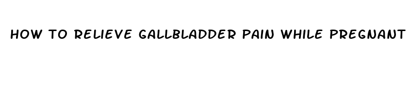 how to relieve gallbladder pain while pregnant