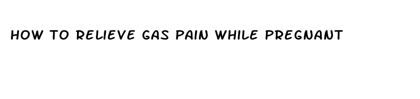 how to relieve gas pain while pregnant