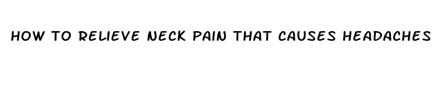 how to relieve neck pain that causes headaches