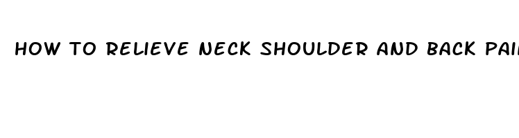 how to relieve neck shoulder and back pain