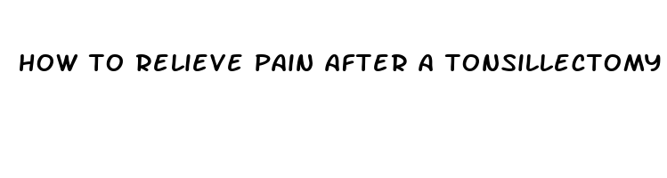 how to relieve pain after a tonsillectomy