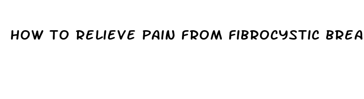 how to relieve pain from fibrocystic breasts