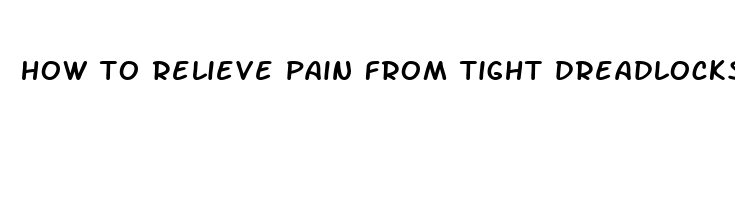 how to relieve pain from tight dreadlocks