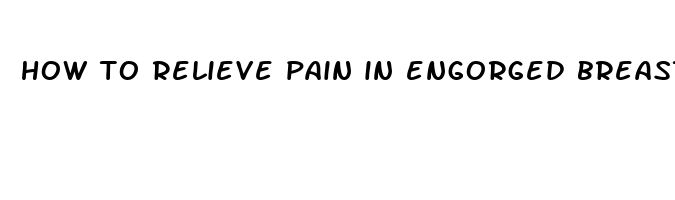 how to relieve pain in engorged breasts