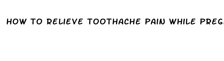 how to relieve toothache pain while pregnant