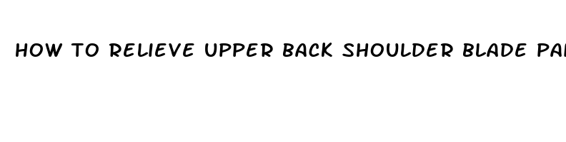 how to relieve upper back shoulder blade pain