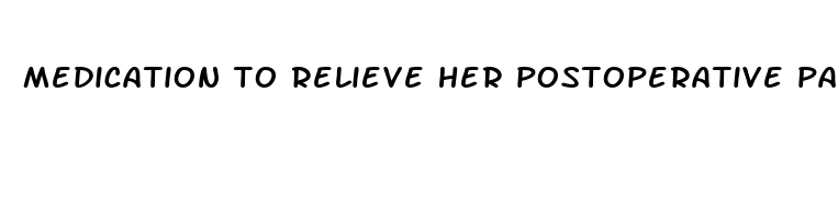 medication to relieve her postoperative pain