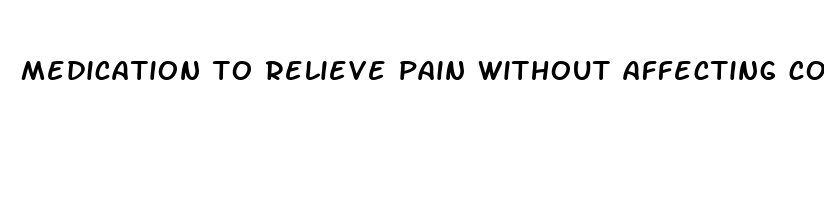 medication to relieve pain without affecting consciousness