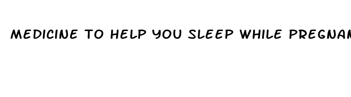 medicine to help you sleep while pregnant