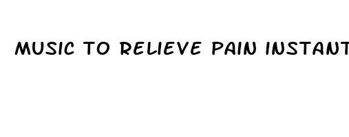 music to relieve pain instantly