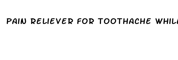 pain reliever for toothache while breastfeeding