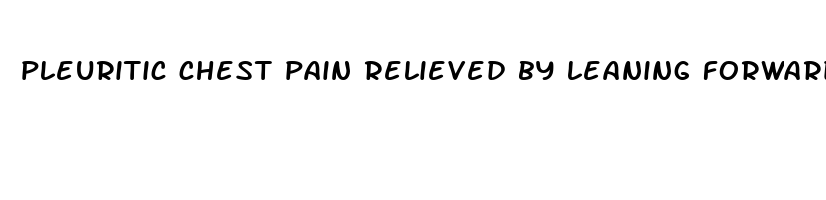 pleuritic chest pain relieved by leaning forward