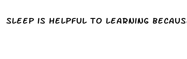 sleep is helpful to learning because