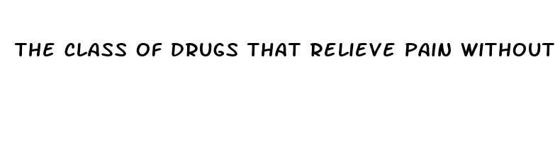 the class of drugs that relieve pain without affecting