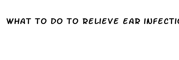 what to do to relieve ear infection pain