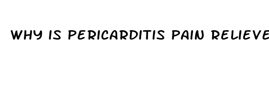 why is pericarditis pain relieved by leaning forward