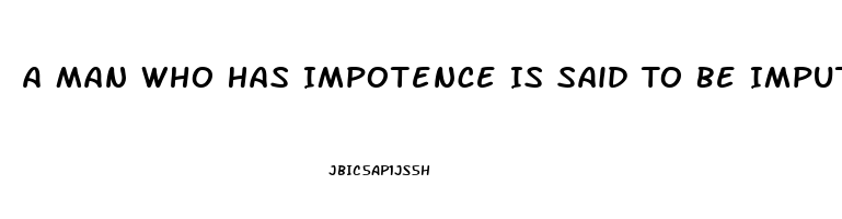 A Man Who Has Impotence Is Said To Be Imputnuit