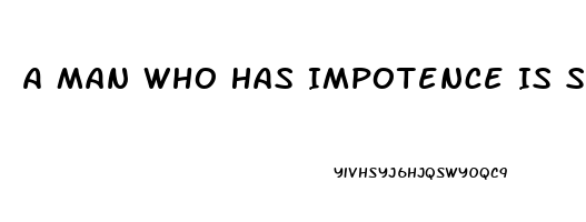 A Man Who Has Impotence Is Said To Be Imputnuit