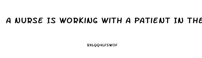 A Nurse Is Working With A Patient In The Clinic Who Has Erectile Dysfunction
