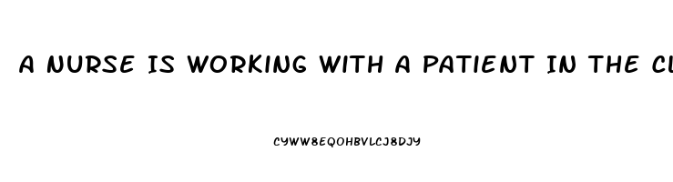 A Nurse Is Working With A Patient In The Clinic Who Has Erectile Dysfunction