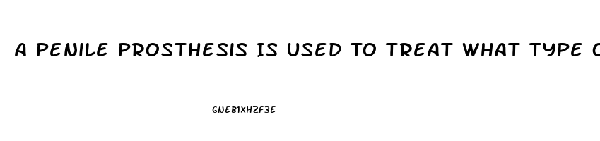 A Penile Prosthesis Is Used To Treat What Type Of Impotence
