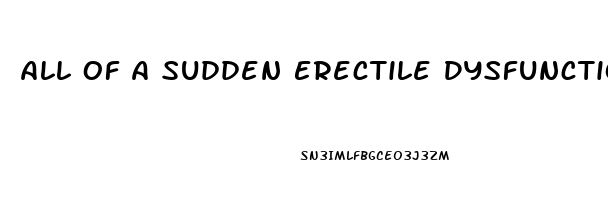 All Of A Sudden Erectile Dysfunction