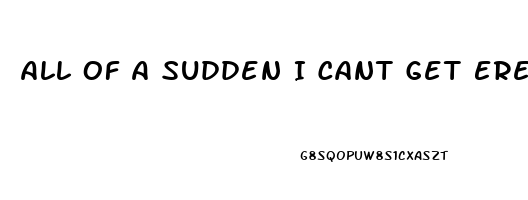 All Of A Sudden I Cant Get Erect