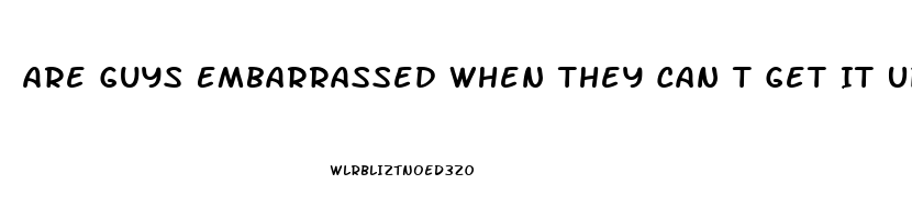 Are Guys Embarrassed When They Can T Get It Up