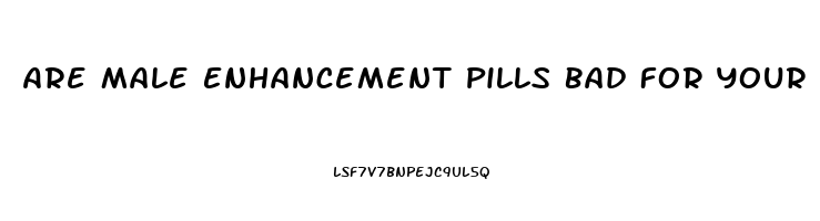 Are Male Enhancement Pills Bad For Your Heart