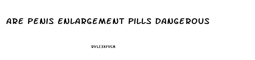 Are Penis Enlargement Pills Dangerous